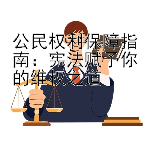 公民权利保障指南：宪法赋予你的维权之道