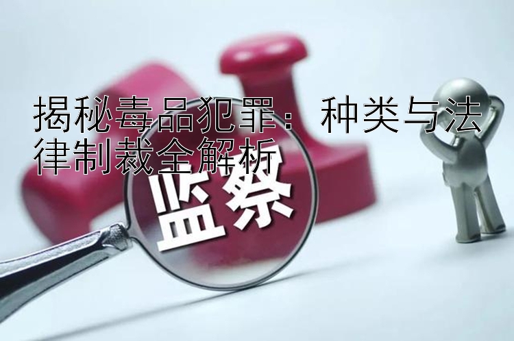 揭秘毒品犯罪：种类与法律制裁全解析