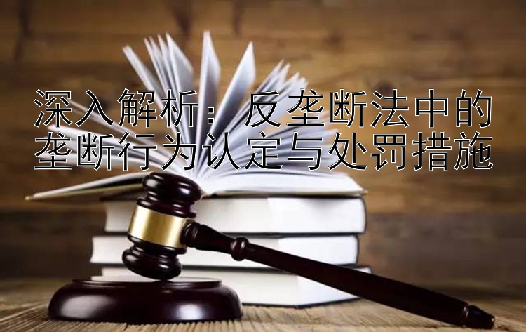 深入解析：反垄断法中的垄断行为认定与处罚措施