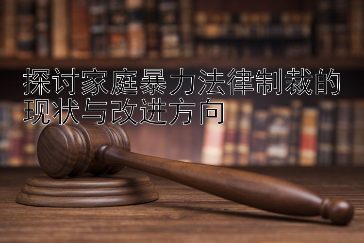 探讨家庭暴力法律制裁的现状与改进方向