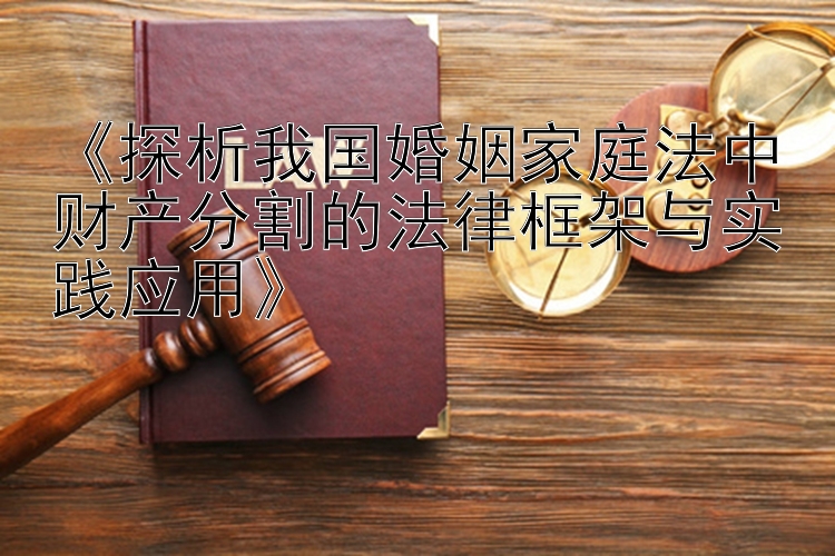 《探析我国婚姻家庭法中财产分割的法律框架与实践应用》