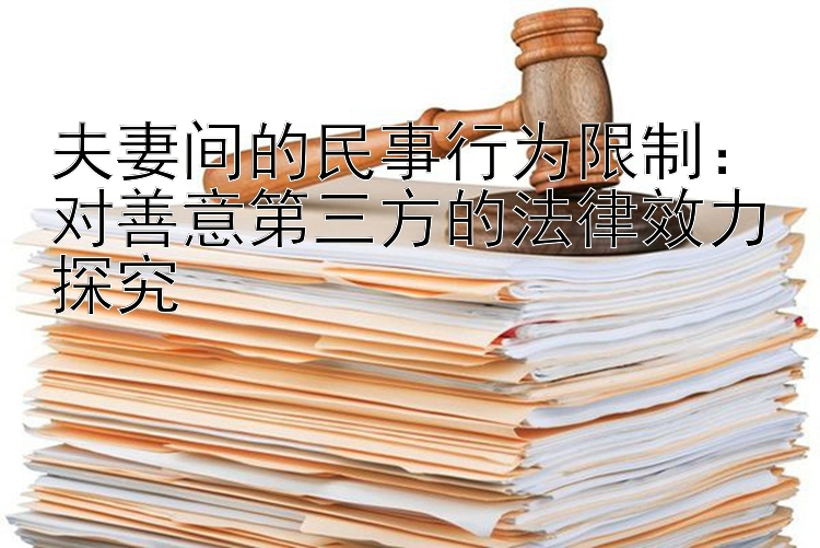 夫妻间的民事行为限制：对善意第三方的法律效力探究