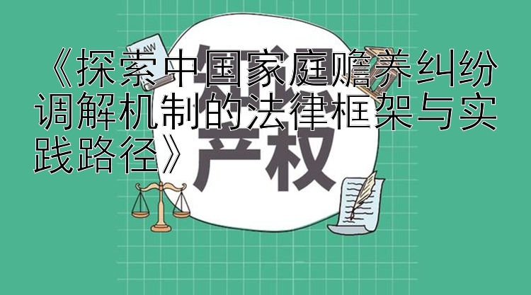 《探索中国家庭赡养纠纷调解机制的法律框架与实践路径》