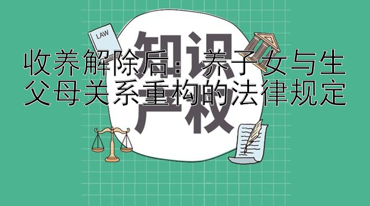 收养解除后：养子女与生父母关系重构的法律规定