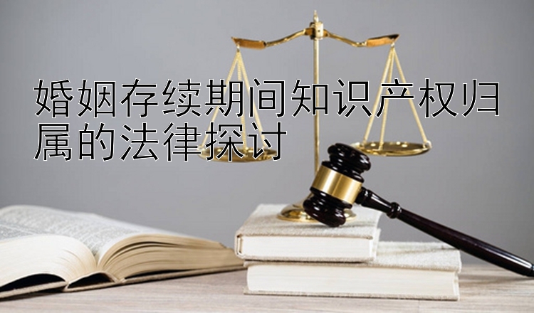 婚姻存续期间知识产权归属的法律探讨