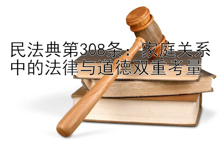 民法典第308条：家庭关系中的法律与道德双重考量