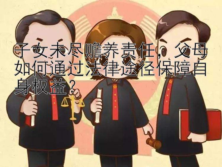 子女未尽赡养责任，父母如何通过法律途径保障自身权益？