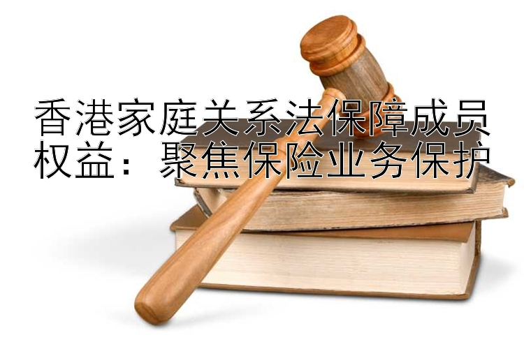 香港家庭关系法保障成员权益：聚焦保险业务保护