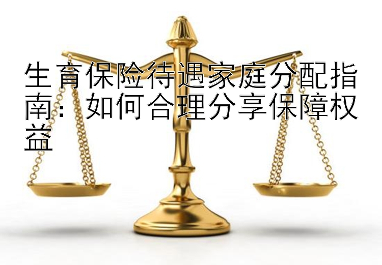 生育保险待遇家庭分配指南：如何合理分享保障权益