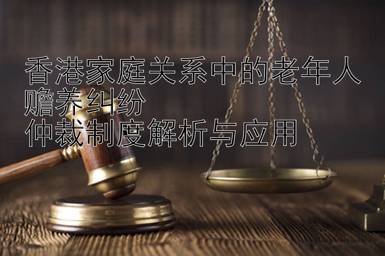 香港家庭关系中的老年人赡养纠纷  
仲裁制度解析与应用