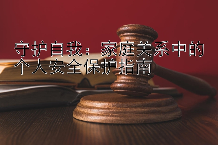 守护自我：家庭关系中的个人安全保护指南