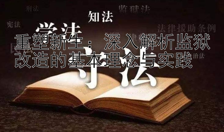 重塑新生：深入解析监狱改造的基本理念与实践