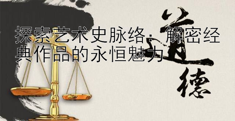 探索艺术史脉络：解密经典作品的永恒魅力