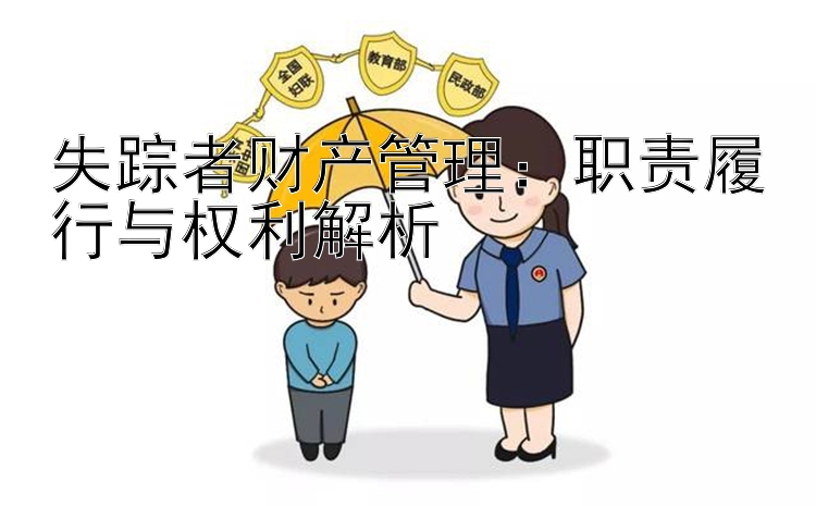 失踪者财产管理：职责履行与权利解析