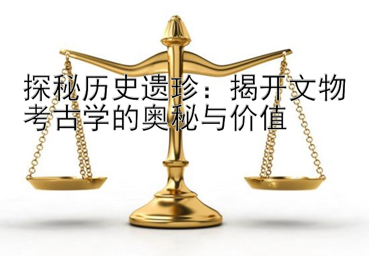 探秘历史遗珍：揭开文物考古学的奥秘与价值