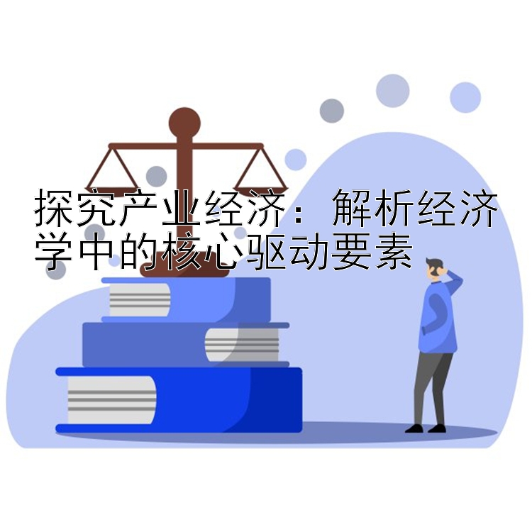 探究产业经济：解析经济学中的核心驱动要素