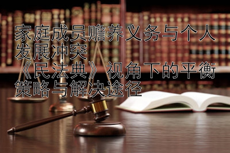 家庭成员赡养义务与个人发展冲突  
《民法典》视角下的平衡策略与解决途径