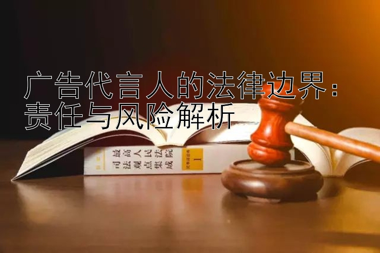 广告代言人的法律边界：责任与风险解析