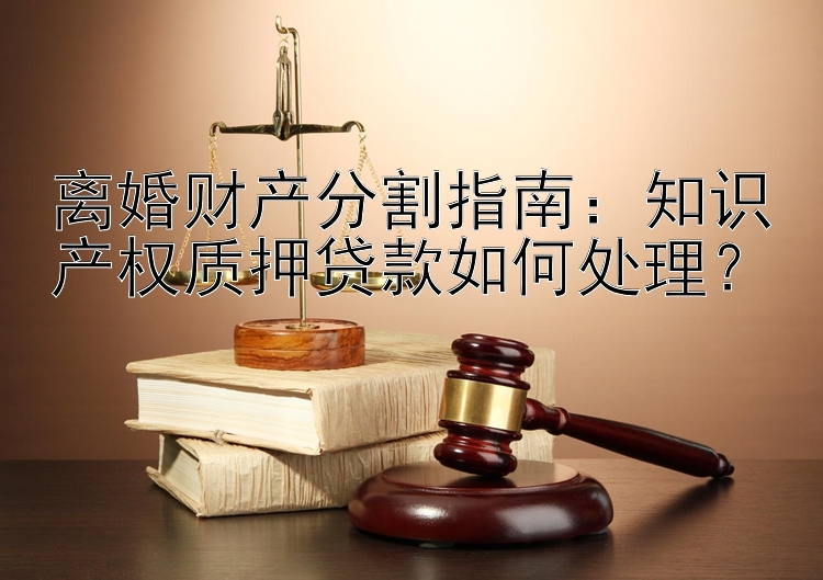 离婚财产分割指南：知识产权质押贷款如何处理？